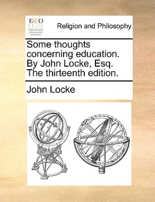 Some Thoughts Concerning Education. by John Locke, Esq. the Thirteenth Edition.