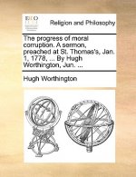 Progress of Moral Corruption. a Sermon, Preached at St. Thomas's, Jan. 1, 1778, ... by Hugh Worthington, Jun. ...