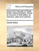 Tour Thro' That Part of Great-Britain Called Scotland. Giving an Account of That Nation, Its Manners, Laws and Customs, ...