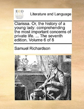 Clarissa. Or, the history of a young lady: comprehending the most important concerns of private life. ... The seventh edition. Volume 6 of 8