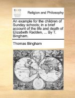 Example for the Children of Sunday Schools; In a Brief Account of the Life and Death of Elizabeth Radden, ... by T. Bingham.