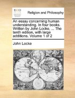 Essay Concerning Human Understanding. in Four Books. Written by John Locke, ... the Tenth Edition, with Large Additions. Volume 1 of 2