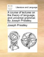 Course of Lectures on the Theory of Language, and Universal Grammar. by Joseph Priestley.