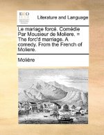 Le Mariage Force. Comedie Par Mousieur de Moliere. = the Forc'd Marriage. a Comedy. from the French of Moliere.
