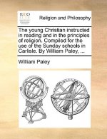 Young Christian Instructed in Reading and in the Principles of Religion. Compiled for the Use of the Sunday Schools in Carlisle. by William Paley, ...