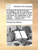 Apology for the Life of George Anne Bellamy, Late of Covent-Garden Theatre. Written by Herself. to Which Is Annexed, Her Original Letter to John Calcr