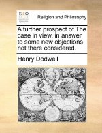 Further Prospect of the Case in View, in Answer to Some New Objections Not There Considered.