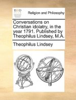 Conversations on Christian Idolatry, in the Year 1791. Published by Theophilus Lindsey, M.A.