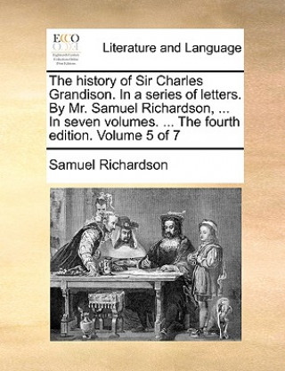The history of Sir Charles Grandison. In a series of letters. By Mr. Samuel Richardson, ... In seven volumes. ... The fourth edition. Volume 5 of 7