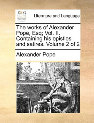 Works of Alexander Pope, Esq; Vol. II. Containing His Epistles and Satires. Volume 2 of 2