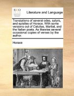 Translations of Several Odes, Satyrs, and Epistles of Horace. with Some Versions Out of Catullus, Martial, and the Italian Poets. as Likewise Several