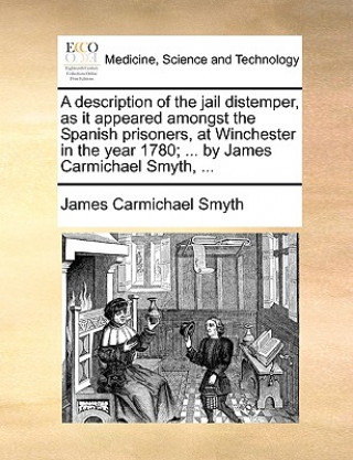Description of the Jail Distemper, as It Appeared Amongst the Spanish Prisoners, at Winchester in the Year 1780; ... by James Carmichael Smyth, ...