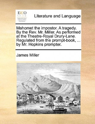 Mahomet the Impostor. a Tragedy. by the Rev. Mr. Miller. as Performed at the Theatre-Royal Drury-Lane. Regulated from the Prompt-Book, ... by Mr. Hopk