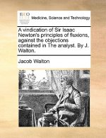 Vindication of Sir Isaac Newton's Principles of Fluxions, Against the Objections Contained in the Analyst. by J. Walton.