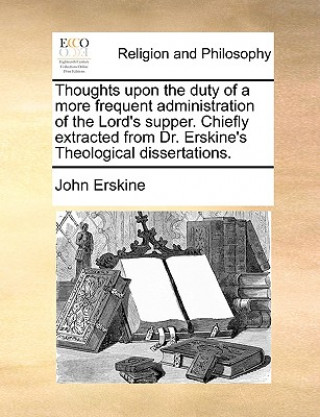 Thoughts Upon the Duty of a More Frequent Administration of the Lord's Supper. Chiefly Extracted from Dr. Erskine's Theological Dissertations.