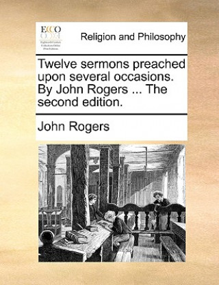 Twelve sermons preached upon several occasions. By John Rogers ... The second edition.
