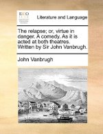 Relapse; Or, Virtue in Danger. a Comedy. as It Is Acted at Both Theatres. Written by Sir John Vanbrugh.