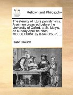 Eternity of Future Punishments. a Sermon Preached Before the University of Oxford, at St. Mary's, on Sunday April the Ninth, MDCCLXXXVI. by Isaac Crou