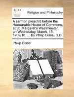 Sermon Preach'd Before the Honourable House of Commons, at St. Margaret's Westminster, on Wednesday, March, 15, 1709/10. ... by Philip Bisse, D.D.