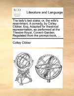 Lady's Last Stake; Or, the Wife's Resentment. a Comedy, by Colley Cibber, Esq. Adapted for Theatrical Representation, as Performed at the Theatre-Roya