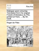 Dialogue Upon Colouring. Translated from the Original French of Monsieur Du Pile, Printed at Paris. ... by Mr. Ozell.