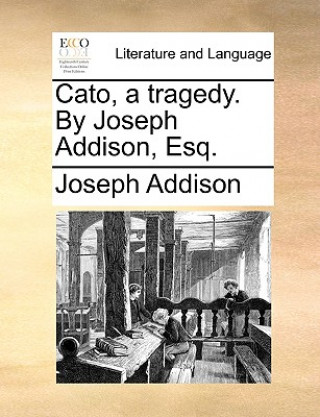 Cato, a Tragedy. by Joseph Addison, Esq.