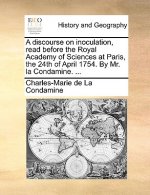 Discourse on Inoculation, Read Before the Royal Academy of Sciences at Paris, the 24th of April 1754. by Mr. La Condamine. ...