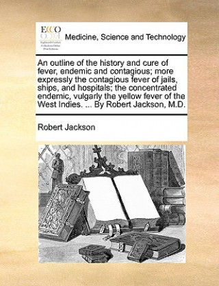 Outline of the History and Cure of Fever, Endemic and Contagious; More Expressly the Contagious Fever of Jails, Ships, and Hospitals; The Concentrated