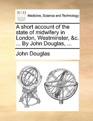 Short Account of the State of Midwifery in London, Westminster, &C. ... by John Douglas, ...