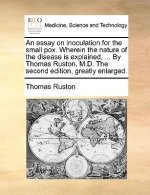 Essay on Inoculation for the Small Pox. Wherein the Nature of the Disease Is Explained, ... by Thomas Ruston, M.D. the Second Edition, Greatly Enlarge
