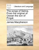 Songs of Selma. from the Original of Ossian the Son of Fingal.