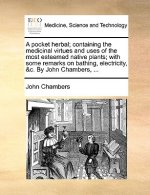 Pocket Herbal; Containing the Medicinal Virtues and Uses of the Most Esteemed Native Plants; With Some Remarks on Bathing, Electricity, &C. by John Ch
