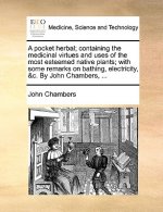 Pocket Herbal; Containing the Medicinal Virtues and Uses of the Most Esteemed Native Plants; With Some Remarks on Bathing, Electricity, &C. by John Ch