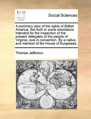 Summary View of the Rights of British America. Set Forth in Some Resolutions Intended for the Inspection of the Present Delegates of the People of Vir