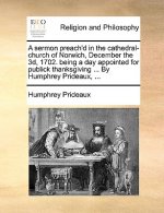 Sermon Preach'd in the Cathedral-Church of Norwich, December the 3d, 1702. Being a Day Appointed for Publick Thanksgiving ... by Humphrey Prideaux, ..