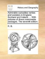 Admirable Curiosities Rarities and Wonders in England, Scotland and Ireland. ... with Pictures of Divers Memorable Passages. the Seventh Edition.