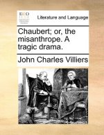 Chaubert; Or, the Misanthrope. a Tragic Drama.