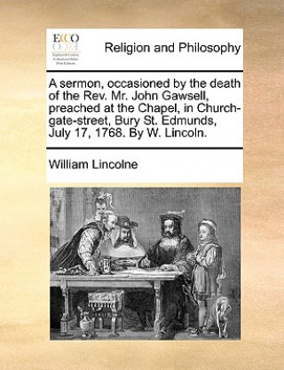 Sermon, Occasioned by the Death of the Rev. Mr. John Gawsell, Preached at the Chapel, in Church-Gate-Street, Bury St. Edmunds, July 17, 1768. by W. Li