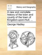 New and Complete History of the Town and County of the Town of Kingston-Upon-Hull; ...