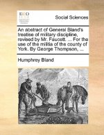 Abstract of General Bland's Treatise of Military Discipline, Revised by Mr. Faucett. ... for the Use of the Militia of the County of York. by George T