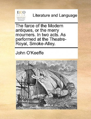 Farce of the Modern Antiques, or the Merry Mourners. in Two Acts. as Performed at the Theatre-Royal, Smoke-Alley.