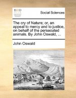 Cry of Nature; Or, an Appeal to Mercy and to Justice, on Behalf of the Persecuted Animals. by John Oswald, ...