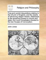 Free and Candid Disquisitions Relating to the Church of England, and the Means of Advancing Religion Therein. Addressed to the Governing Powers in Chu
