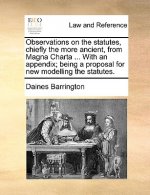 Observations on the Statutes, Chiefly the More Ancient, from Magna Charta ... with an Appendix; Being a Proposal for New Modelling the Statutes.