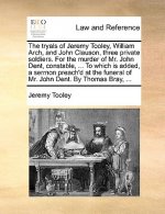 Tryals of Jeremy Tooley, William Arch, and John Clauson, Three Private Soldiers. for the Murder of Mr. John Dent, Constable, ... to Which Is Added, a