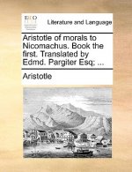 Aristotle of Morals to Nicomachus. Book the First. Translated by Edmd. Pargiter Esq; ...
