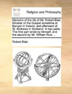 Memoirs of the Life of Mr. Robert Blair, Minister of the Gospel Sometime at Bangor in Ireland, and Afterward at St. Andrews in Scotland. in Two Parts.
