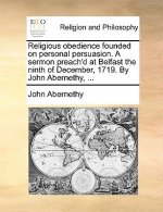 Religious Obedience Founded on Personal Persuasion. a Sermon Preach'd at Belfast the Ninth of December, 1719. by John Abernethy, ...