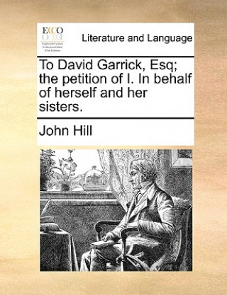To David Garrick, Esq; The Petition of I. in Behalf of Herself and Her Sisters.