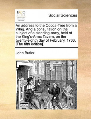 Address to the Cocoa-Tree from a Whig. and a Consultation on the Subject of a Standing-Army, Held at the King's-Arms Tavern, on the Twenty-Eighth Day